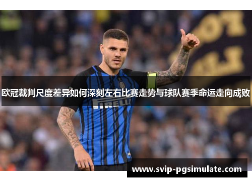 欧冠裁判尺度差异如何深刻左右比赛走势与球队赛季命运走向成败