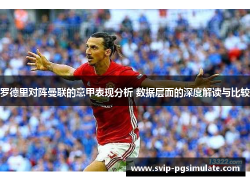 罗德里对阵曼联的意甲表现分析 数据层面的深度解读与比较