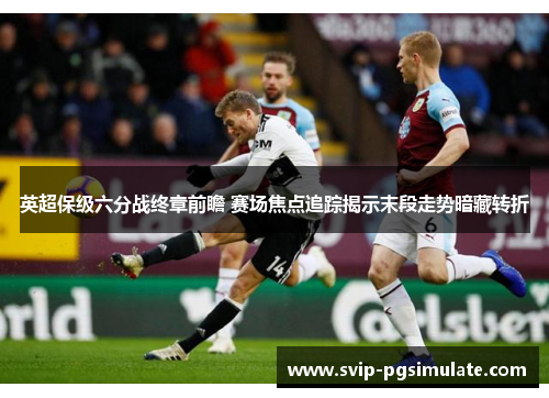 英超保级六分战终章前瞻 赛场焦点追踪揭示末段走势暗藏转折