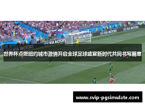 世界杯点燃纽约城市激情开启全球足球盛宴新时代共同书写篇章 世界杯点燃纽约城市激情开启全球足球盛宴新时代共同书写篇章