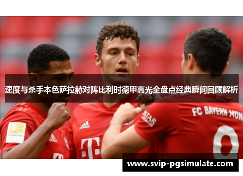 速度与杀手本色萨拉赫对阵比利时德甲高光全盘点经典瞬间回顾解析
