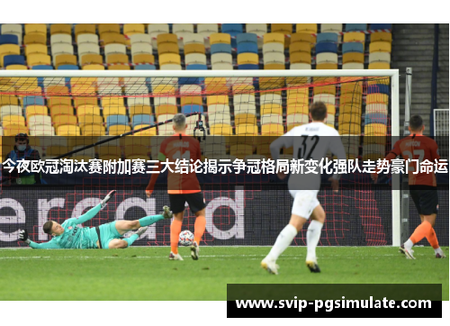 今夜欧冠淘汰赛附加赛三大结论揭示争冠格局新变化强队走势豪门命运