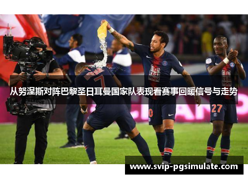 从努涅斯对阵巴黎圣日耳曼国家队表现看赛事回暖信号与走势 从努涅斯对阵巴黎圣日耳曼国家队表现看赛事回暖信号与走势
