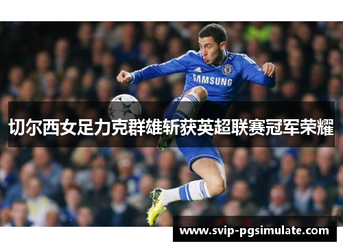 切尔西女足力克群雄斩获英超联赛冠军荣耀 切尔西女足力克群雄斩获英超联赛冠军荣耀