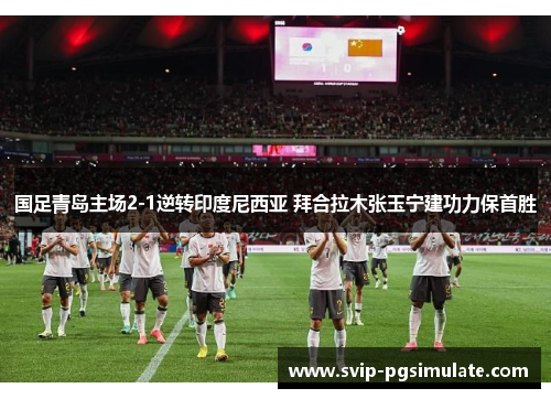 国足青岛主场2-1逆转印度尼西亚 拜合拉木张玉宁建功力保首胜