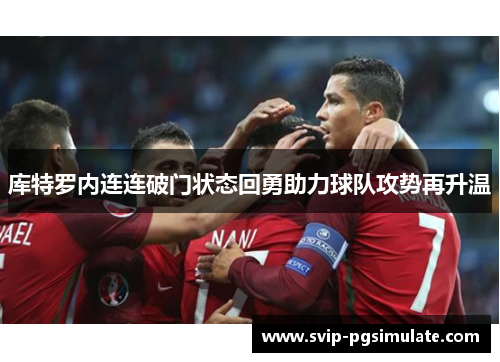 库特罗内连连破门状态回勇助力球队攻势再升温 库特罗内连连破门状态回勇助力球队攻势再升温