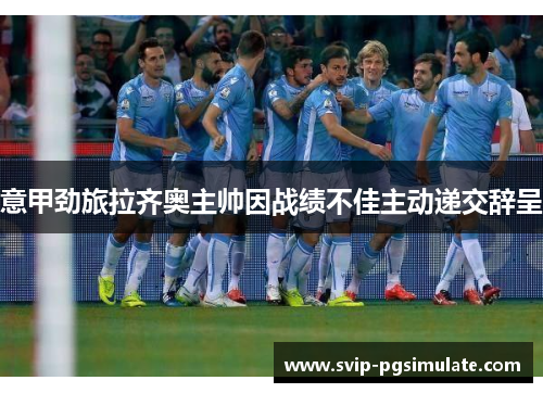 意甲劲旅拉齐奥主帅因战绩不佳主动递交辞呈 意甲劲旅拉齐奥主帅因战绩不佳主动递交辞呈