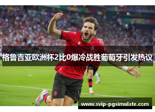 格鲁吉亚欧洲杯2比0爆冷战胜葡萄牙引发热议