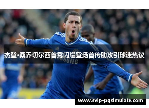 杰登·桑乔切尔西首秀闪耀登场首传助攻引球迷热议