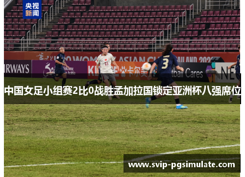 中国女足小组赛2比0战胜孟加拉国锁定亚洲杯八强席位 中国女足小组赛2比0战胜孟加拉国锁定亚洲杯八强席位