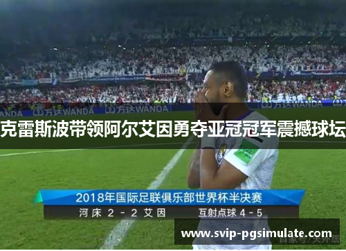 克雷斯波带领阿尔艾因勇夺亚冠冠军震撼球坛 克雷斯波带领阿尔艾因勇夺亚冠冠军震撼球坛