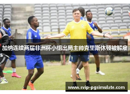 加纳连续两届非洲杯小组出局主帅克里斯休顿被解雇