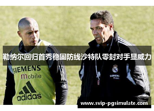 勒纳尔回归首秀稳固防线沙特队零封对手显威力