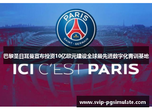 巴黎圣日耳曼宣布投资10亿欧元建设全球最先进数字化青训基地