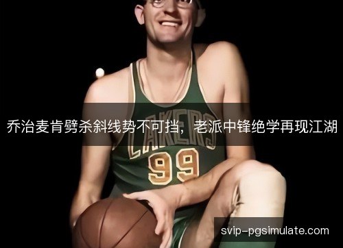 乔治麦肯劈杀斜线势不可挡,老派中锋绝学再现江湖 乔治麦肯劈杀斜线势不可挡,老派中锋绝学再现江湖